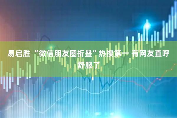 易启胜 “微信朋友圈折叠”热搜第一 有网友直呼舒服了