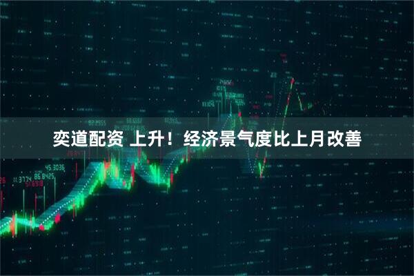 奕道配资 上升！经济景气度比上月改善