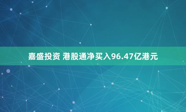 嘉盛投资 港股通净买入96.47亿港元