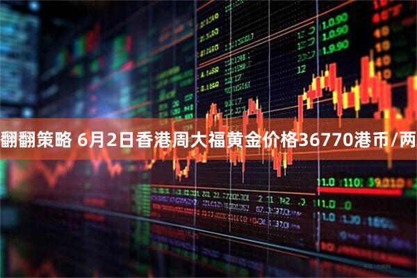 翻翻策略 6月2日香港周大福黄金价格36770港币/两