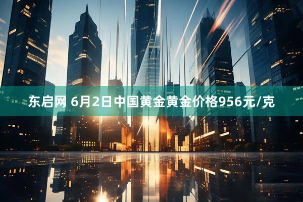 东启网 6月2日中国黄金黄金价格956元/克