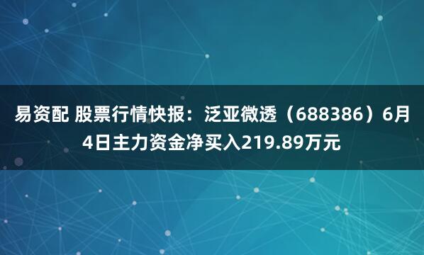 易资配 股票行情快报：泛亚微透（688386）6月4日主力资金净买入219.89万元