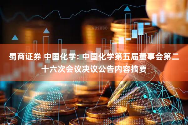 蜀商证券 中国化学: 中国化学第五届董事会第二十六次会议决议公告内容摘要