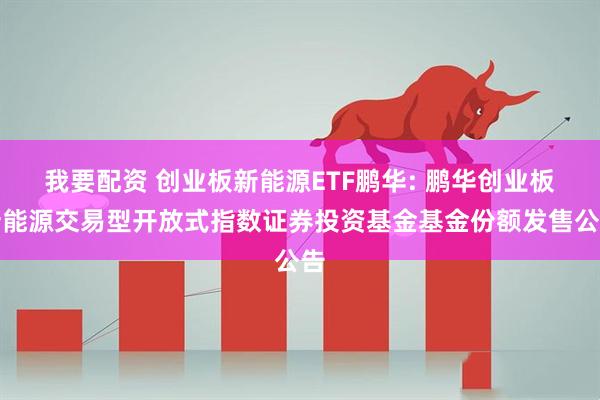 我要配资 创业板新能源ETF鹏华: 鹏华创业板新能源交易型开放式指数证券投资基金基金份额发售公告