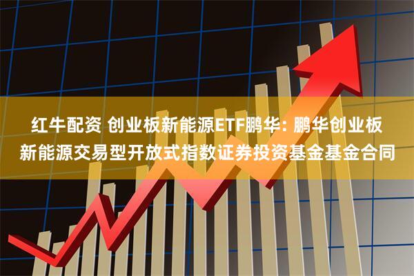 红牛配资 创业板新能源ETF鹏华: 鹏华创业板新能源交易型开放式指数证券投资基金基金合同
