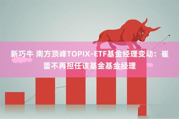 新巧牛 南方顶峰TOPIX-ETF基金经理变动：崔蕾不再担任该基金基金经理