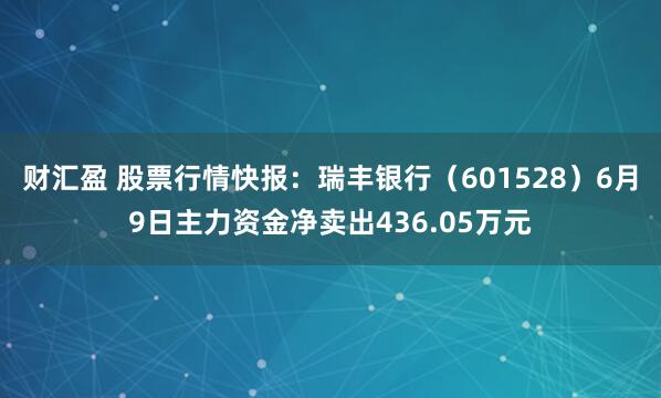 财汇盈 股票行情快报：瑞丰银行（601528）6月9日主力资金净卖出436.05万元