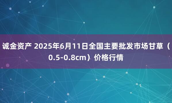 诚金资产 2025年6月11日全国主要批发市场甘草（0.5-0.8cm）价格行情