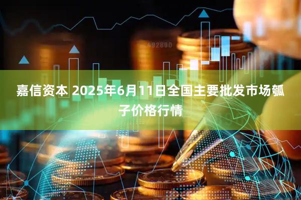 嘉信资本 2025年6月11日全国主要批发市场瓠子价格行情
