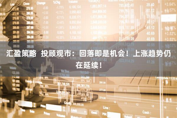 汇盈策略  投顾观市：回落即是机会！上涨趋势仍在延续！