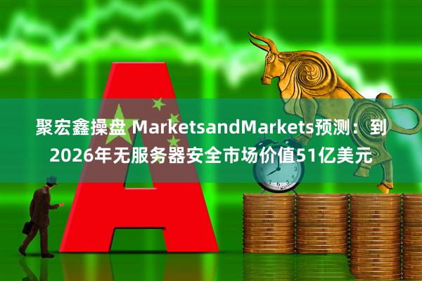聚宏鑫操盘 MarketsandMarkets预测：到2026年无服务器安全市场价值51亿美元