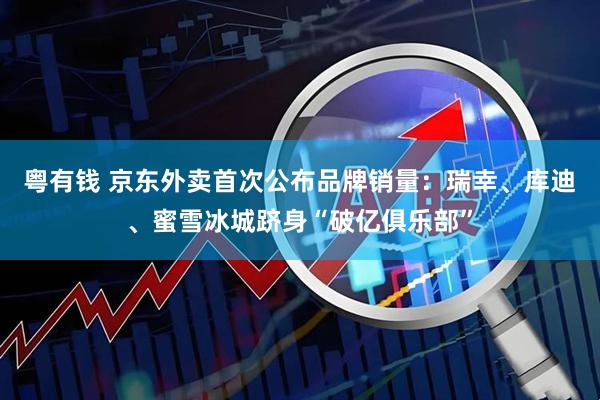 粤有钱 京东外卖首次公布品牌销量：瑞幸、库迪、蜜雪冰城跻身“破亿俱乐部”