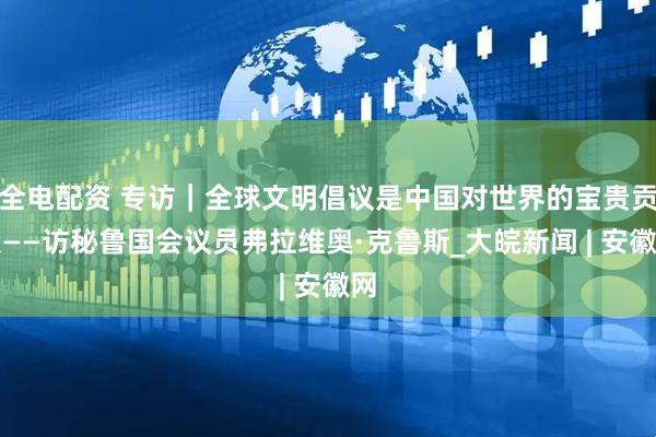 全电配资 专访｜全球文明倡议是中国对世界的宝贵贡献——访秘鲁国会议员弗拉维奥·克鲁斯_大皖新闻 | 安徽网