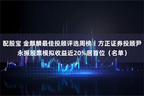 配股宝 金麒麟最佳投顾评选周榜丨方正证券投顾尹永振股票模拟收益近20%居首位（名单）