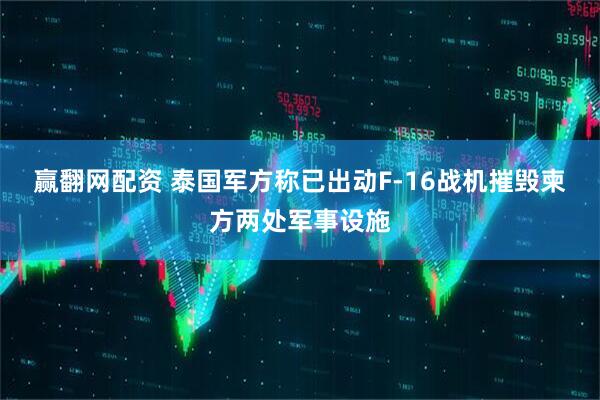 赢翻网配资 泰国军方称已出动F-16战机摧毁柬方两处军事设施