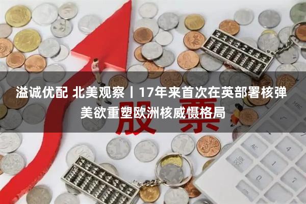 溢诚优配 北美观察丨17年来首次在英部署核弹 美欲重塑欧洲核威慑格局