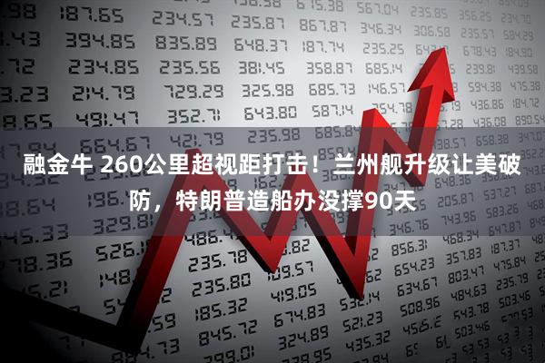 融金牛 260公里超视距打击！兰州舰升级让美破防，特朗普造船办没撑90天