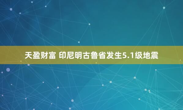 天盈财富 印尼明古鲁省发生5.1级地震