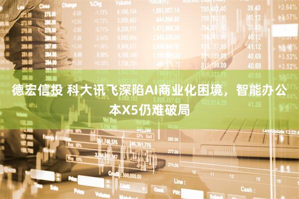德宏信投 科大讯飞深陷AI商业化困境，智能办公本X5仍难破局