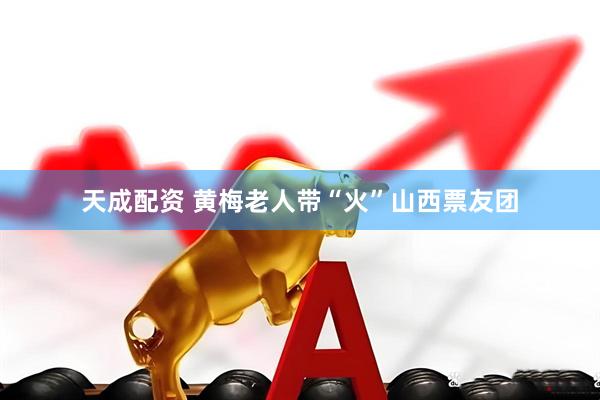 天成配资 黄梅老人带“火”山西票友团