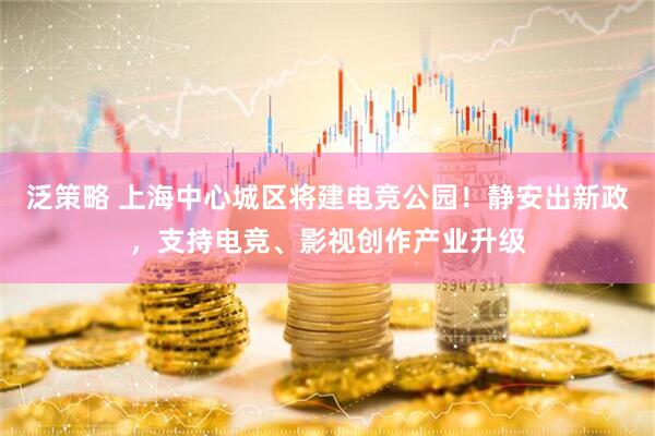 泛策略 上海中心城区将建电竞公园！静安出新政，支持电竞、影视创作产业升级