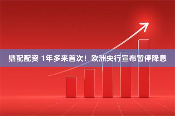 鼎配配资 1年多来首次！欧洲央行宣布暂停降息