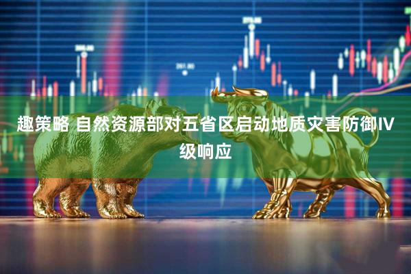 趣策略 自然资源部对五省区启动地质灾害防御Ⅳ级响应
