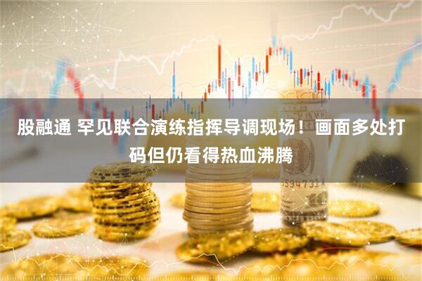 股融通 罕见联合演练指挥导调现场！画面多处打码但仍看得热血沸腾