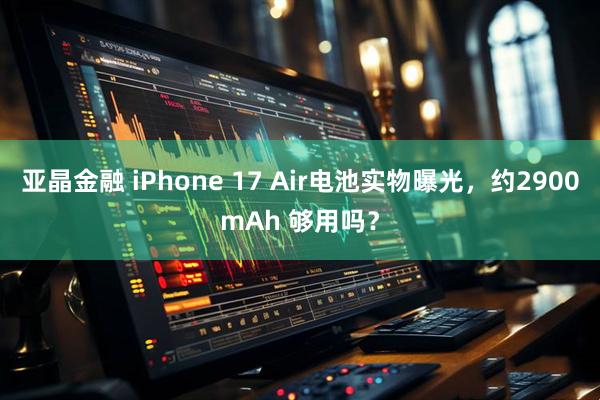 亚晶金融 iPhone 17 Air电池实物曝光，约2900mAh 够用吗？