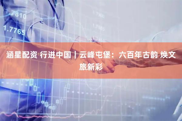 涵星配资 行进中国｜云峰屯堡：六百年古韵 焕文旅新彩