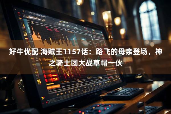 好牛优配 海贼王1157话：路飞的母亲登场，神之骑士团大战草帽一伙