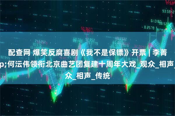 配查网 爆笑反腐喜剧《我不是保镖》开票 | 李菁&何沄伟领衔北京曲艺团复建十周年大戏_观众_相声_传统
