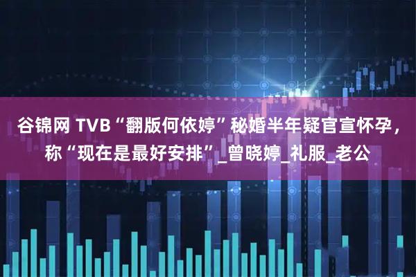 谷锦网 TVB“翻版何依婷”秘婚半年疑官宣怀孕，称“现在是最好安排”_曾晓婷_礼服_老公