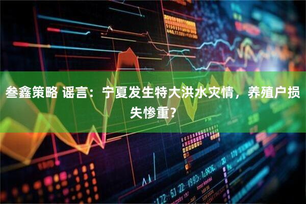 叁鑫策略 谣言：宁夏发生特大洪水灾情，养殖户损失惨重？