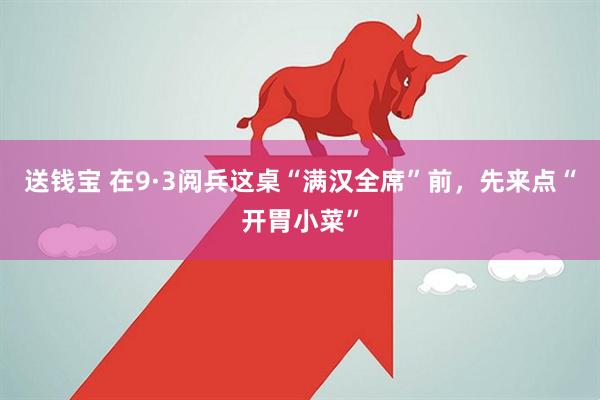送钱宝 在9·3阅兵这桌“满汉全席”前，先来点“开胃小菜”