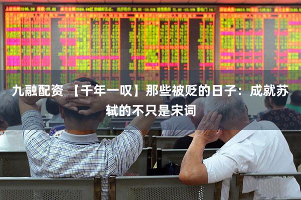 九融配资 【千年一叹】那些被贬的日子：成就苏轼的不只是宋词