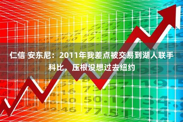 仁信 安东尼：2011年我差点被交易到湖人联手科比，压根没想过去纽约