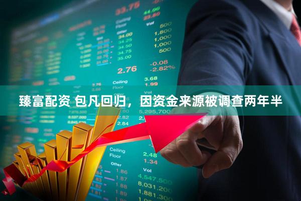 臻富配资 包凡回归，因资金来源被调查两年半