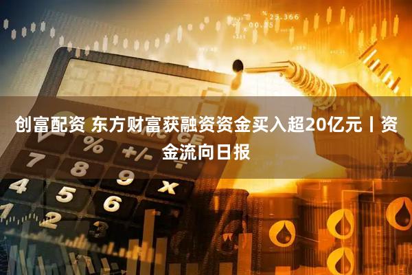 创富配资 东方财富获融资资金买入超20亿元丨资金流向日报