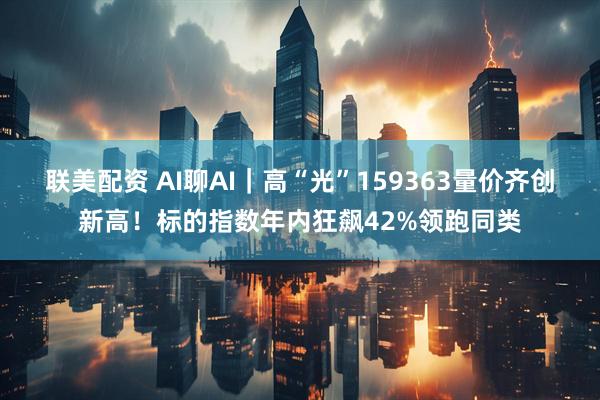 联美配资 AI聊AI｜高“光”159363量价齐创新高！标的指数年内狂飙42%领跑同类