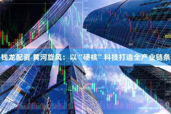 钱龙配资 黄河旋风：以“硬核”科技打造全产业链条
