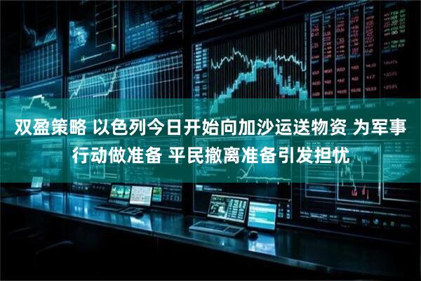 双盈策略 以色列今日开始向加沙运送物资 为军事行动做准备 平民撤离准备引发担忧