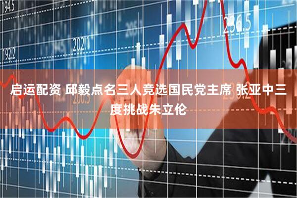 启运配资 邱毅点名三人竞选国民党主席 张亚中三度挑战朱立伦