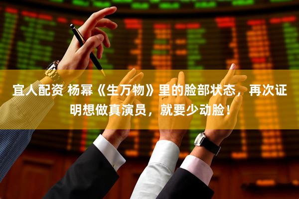 宜人配资 杨幂《生万物》里的脸部状态，再次证明想做真演员，就要少动脸！