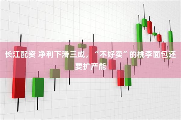 长江配资 净利下滑三成，“不好卖”的桃李面包还要扩产能