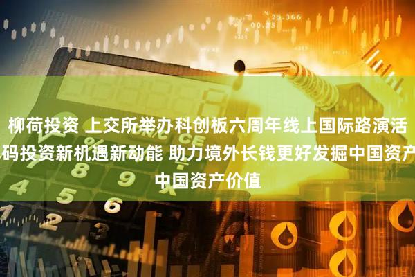 柳荷投资 上交所举办科创板六周年线上国际路演活动 解码投资新机遇新动能 助力境外长钱更好发掘中国资产价值